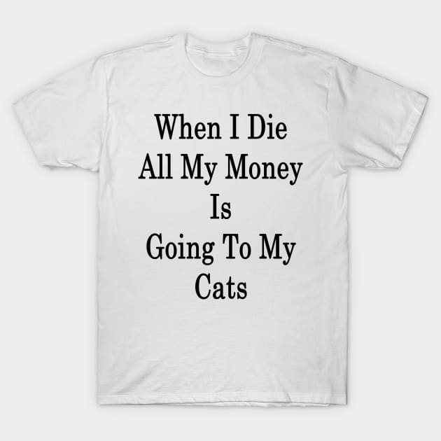 When I Die All My Money Is Going To My Cats T-Shirt by supernova23